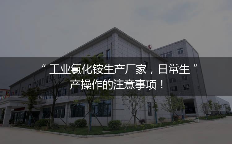 工業(yè)氯化銨生產(chǎn)廠家，日常生產(chǎn)操作的注意事項！