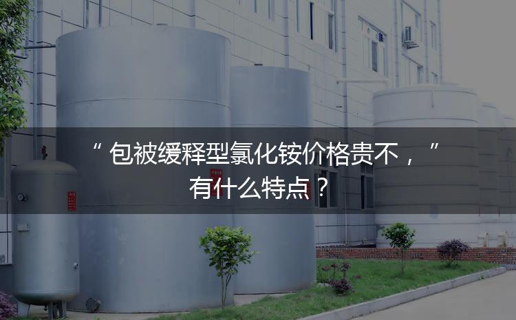 包被緩釋型氯化銨價格貴不，有什么特點？